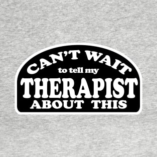 Can't Wait to Tell My Therapist About This T-Shirt